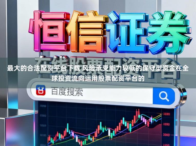 最大的合法配资平台下载 风险承受能力较低的保守型资金在全球投资流向运用股票配资平台的