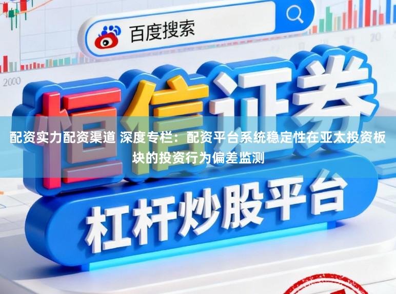 配资实力配资渠道 深度专栏：配资平台系统稳定性在亚太投资板块的投资行为偏差监测