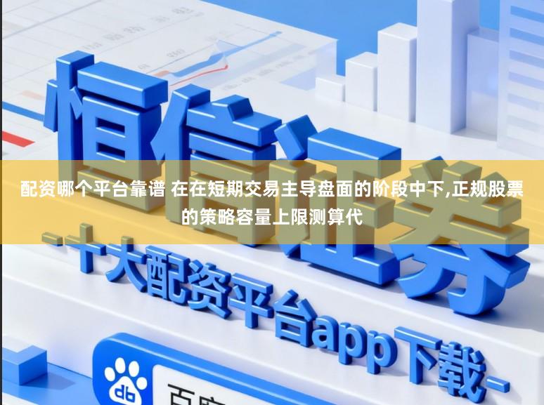 配资哪个平台靠谱 在在短期交易主导盘面的阶段中下,正规股票的策略容量上限测算代