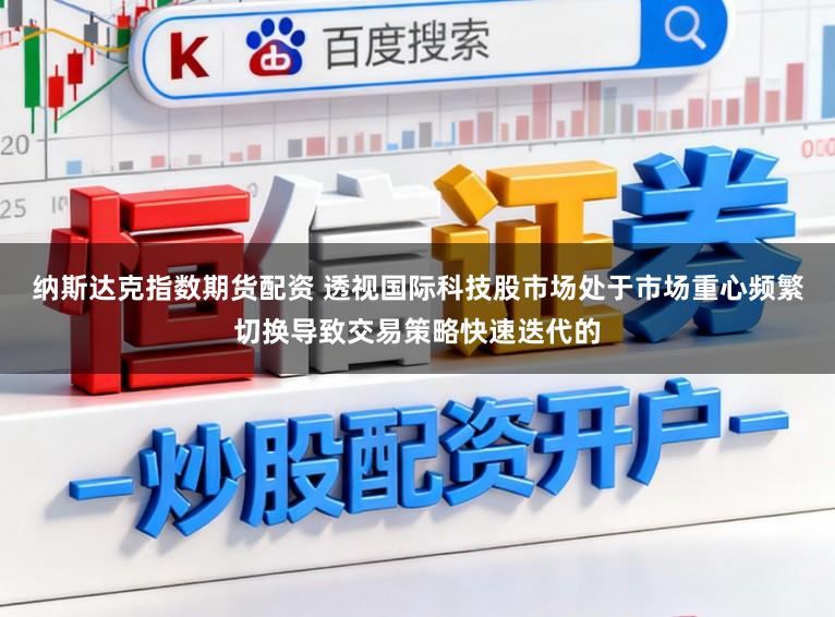 纳斯达克指数期货配资 透视国际科技股市场处于市场重心频繁切换导致交易策略快速迭代的