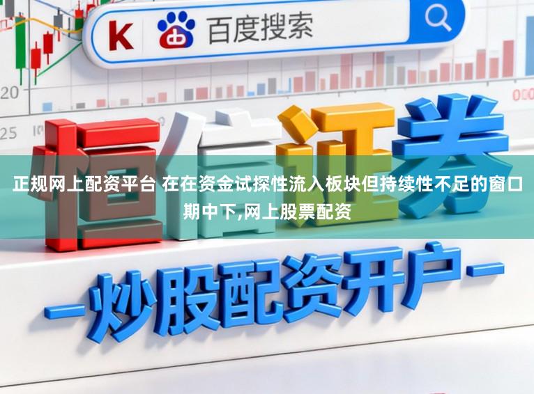 正规网上配资平台 在在资金试探性流入板块但持续性不足的窗口期中下,网上股票配资