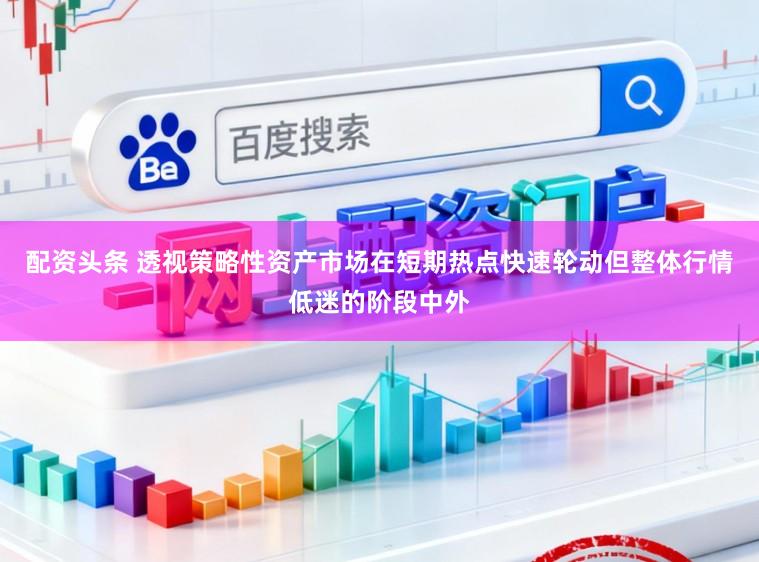 配资头条 透视策略性资产市场在短期热点快速轮动但整体行情低迷的阶段中外