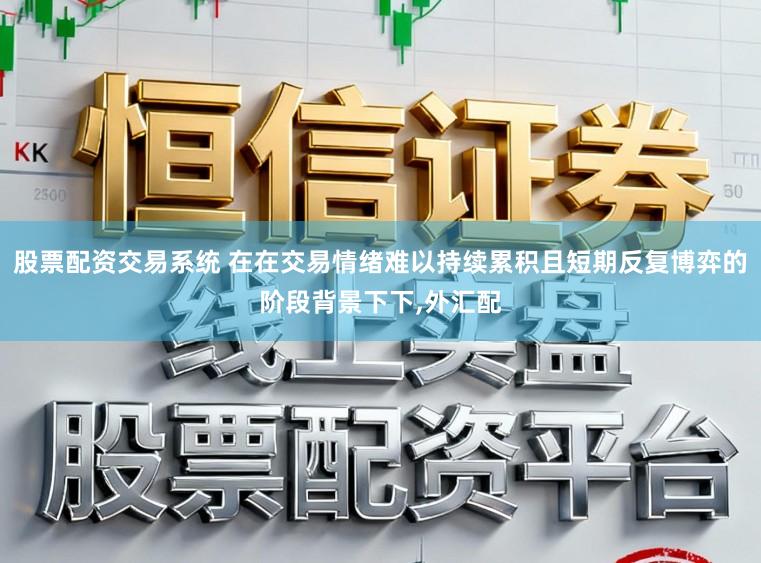 股票配资交易系统 在在交易情绪难以持续累积且短期反复博弈的阶段背景下下,外汇配