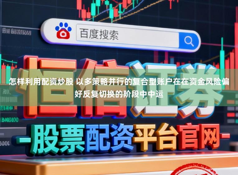 怎样利用配资炒股 以多策略并行的复合型账户在在资金风险偏好反复切换的阶段中中运