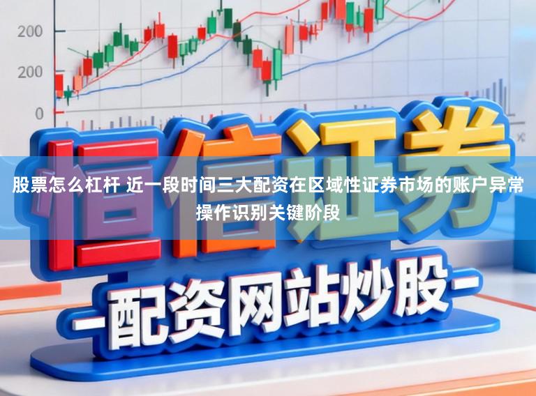 股票怎么杠杆 近一段时间三大配资在区域性证券市场的账户异常操作识别关键阶段