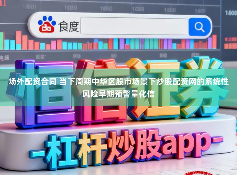 场外配资合同 当下周期中华区股市场景下炒股配资网的系统性风险早期预警量化信