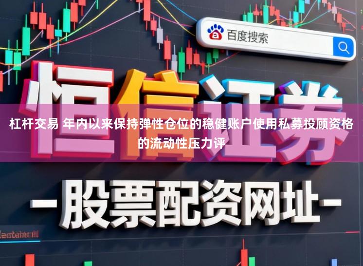 杠杆交易 年内以来保持弹性仓位的稳健账户使用私募投顾资格的流动性压力评