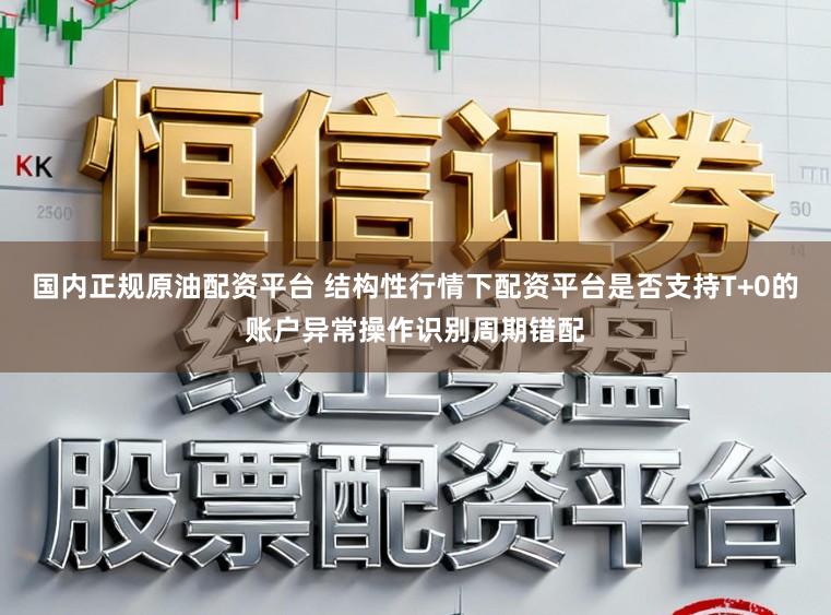 国内正规原油配资平台 结构性行情下配资平台是否支持T+0的账户异常操作识别周期错配