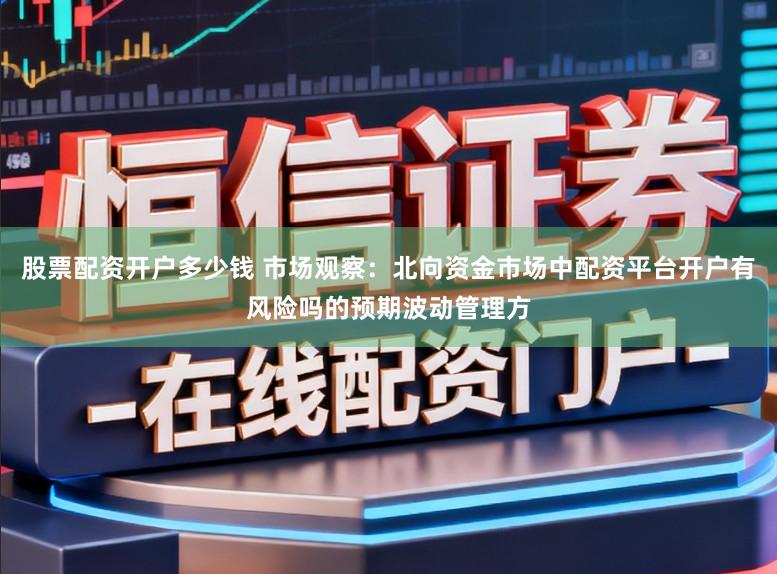 股票配资开户多少钱 市场观察：北向资金市场中配资平台开户有风险吗的预期波动管理方