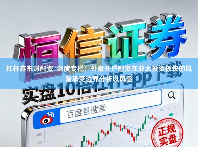 杠杆鑫东财配资  深度专栏：外盘开户配资在亚太投资板块的风险承受边界分析以风险