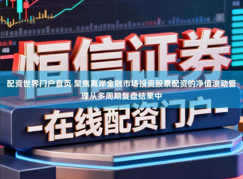 配资世界门户首页 聚焦离岸金融市场投资股票配资的净值波动管理从多周期复盘结果中