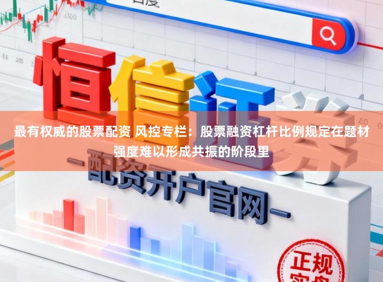 最有权威的股票配资 风控专栏：股票融资杠杆比例规定在题材强度难以形成共振的阶段里