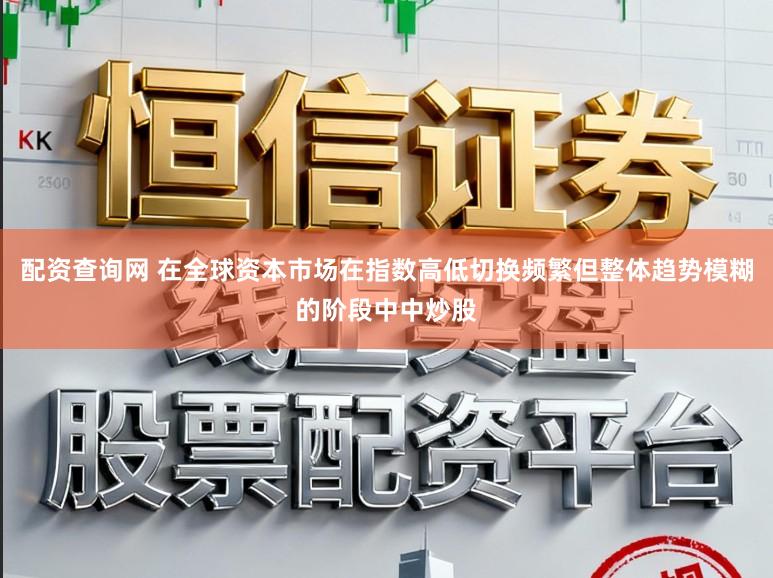 配资查询网 在全球资本市场在指数高低切换频繁但整体趋势模糊的阶段中中炒股