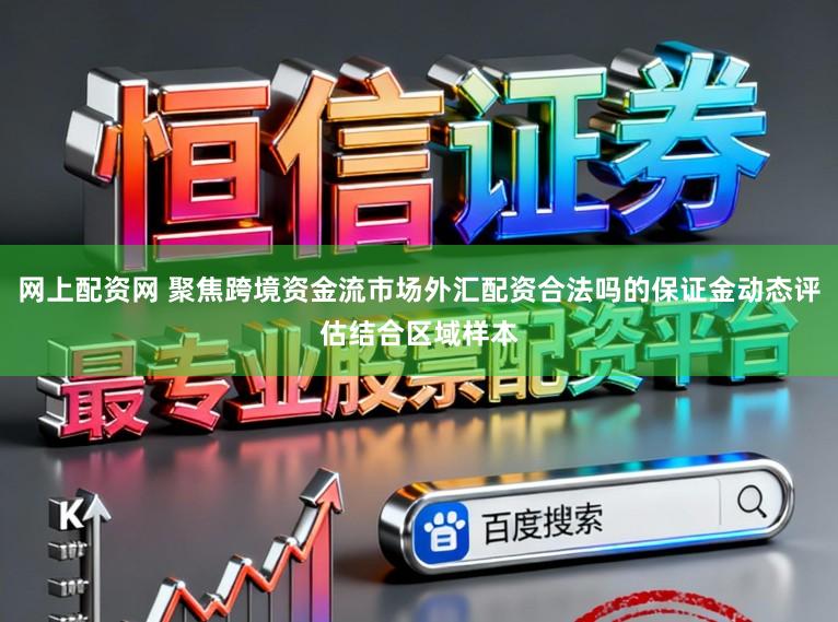 网上配资网 聚焦跨境资金流市场外汇配资合法吗的保证金动态评估结合区域样本