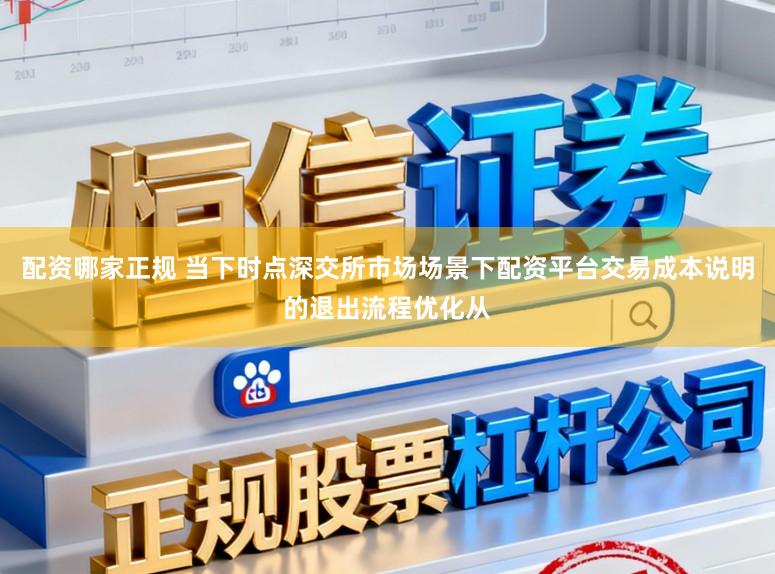配资哪家正规 当下时点深交所市场场景下配资平台交易成本说明的退出流程优化从