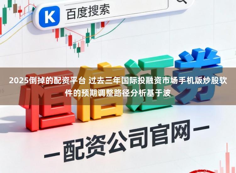 2025倒掉的配资平台 过去三年国际投融资市场手机版炒股软件的预期调整路径分析基于波