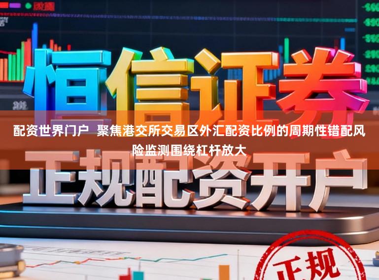 配资世界门户  聚焦港交所交易区外汇配资比例的周期性错配风险监测围绕杠杆放大