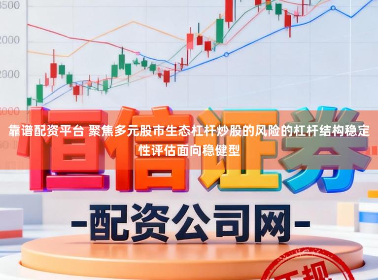 靠谱配资平台 聚焦多元股市生态杠杆炒股的风险的杠杆结构稳定性评估面向稳健型