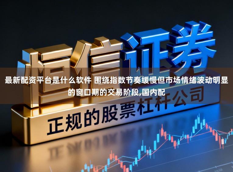 最新配资平台是什么软件 围绕指数节奏缓慢但市场情绪波动明显的窗口期的交易阶段,国内配