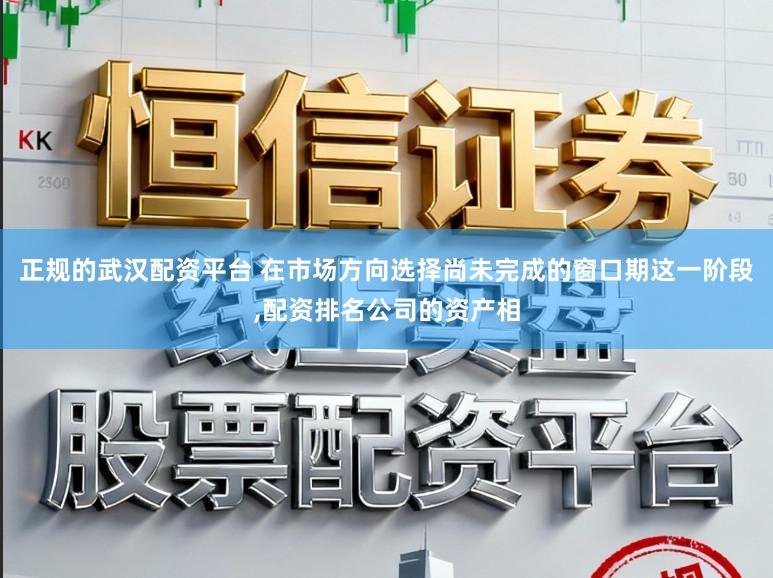 正规的武汉配资平台 在市场方向选择尚未完成的窗口期这一阶段,配资排名公司的资产相