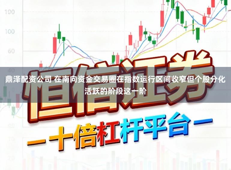 鼎泽配资公司 在南向资金交易圈在指数运行区间收窄但个股分化活跃的阶段这一阶