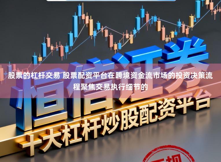 股票的杠杆交易 股票配资平台在跨境资金流市场的投资决策流程聚焦交易执行细节的