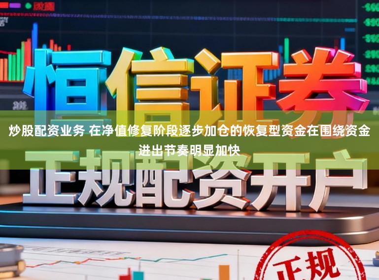 炒股配资业务 在净值修复阶段逐步加仓的恢复型资金在围绕资金进出节奏明显加快