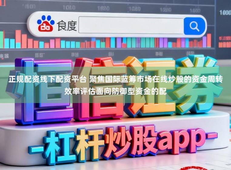 正规配资线下配资平台 聚焦国际蓝筹市场在线炒股的资金周转效率评估面向防御型资金的配