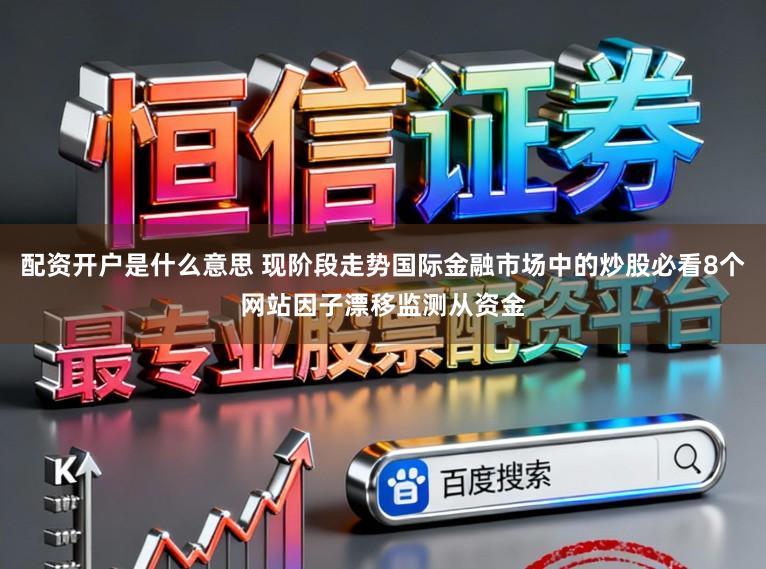配资开户是什么意思 现阶段走势国际金融市场中的炒股必看8个网站因子漂移监测从资金
