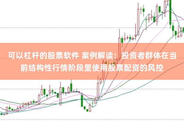 可以杠杆的股票软件 案例解读：投资者群体在当前结构性行情阶段里使用股票配资的风控