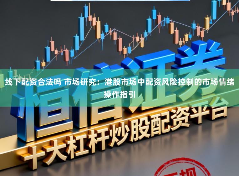 线下配资合法吗 市场研究：港股市场中配资风险控制的市场情绪操作指引