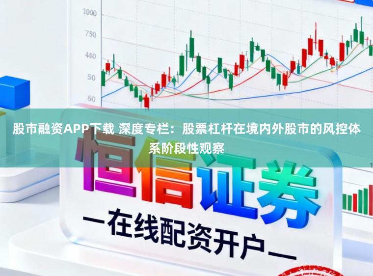 股市融资APP下载 深度专栏：股票杠杆在境内外股市的风控体系阶段性观察