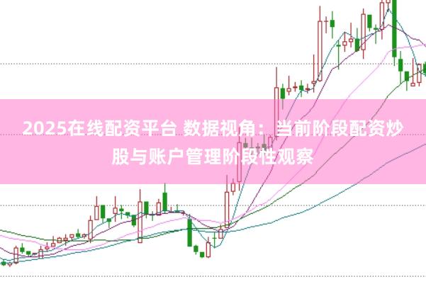 2025在线配资平台 数据视角：当前阶段配资炒股与账户管理阶段性观察