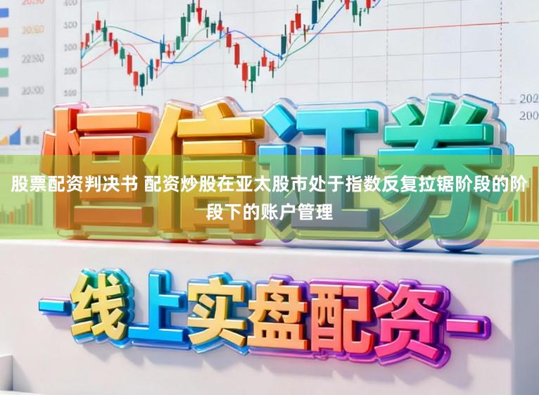 股票配资判决书 配资炒股在亚太股市处于指数反复拉锯阶段的阶段下的账户管理