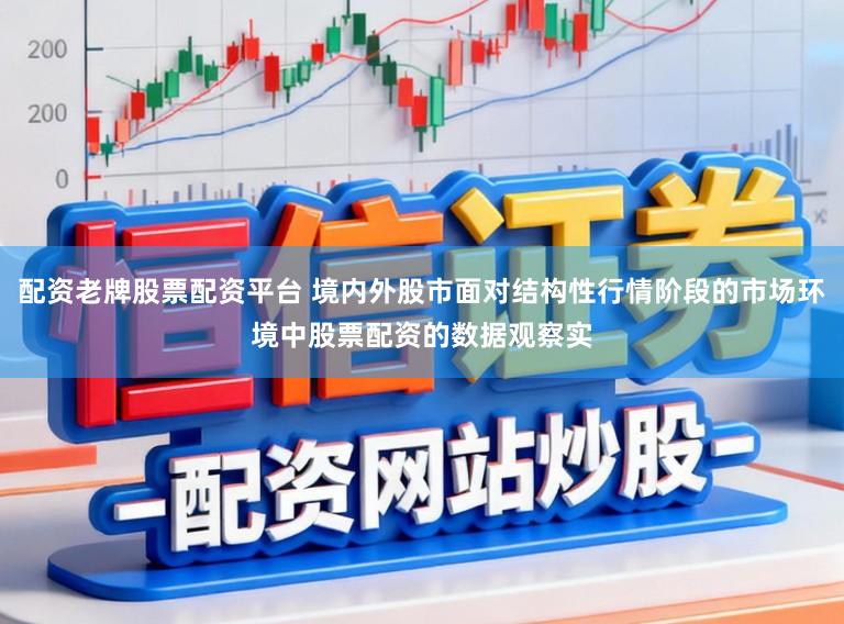配资老牌股票配资平台 境内外股市面对结构性行情阶段的市场环境中股票配资的数据观察实
