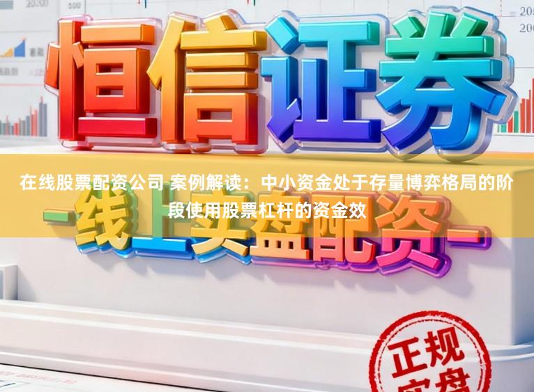 在线股票配资公司 案例解读：中小资金处于存量博弈格局的阶段使用股票杠杆的资金效