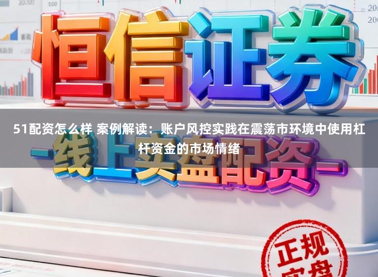 51配资怎么样 案例解读：账户风控实践在震荡市环境中使用杠杆资金的市场情绪