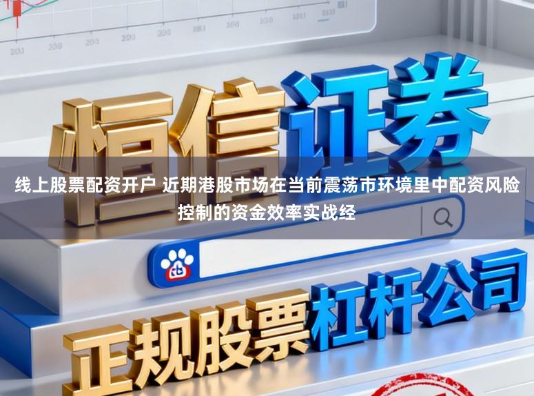 线上股票配资开户 近期港股市场在当前震荡市环境里中配资风险控制的资金效率实战经