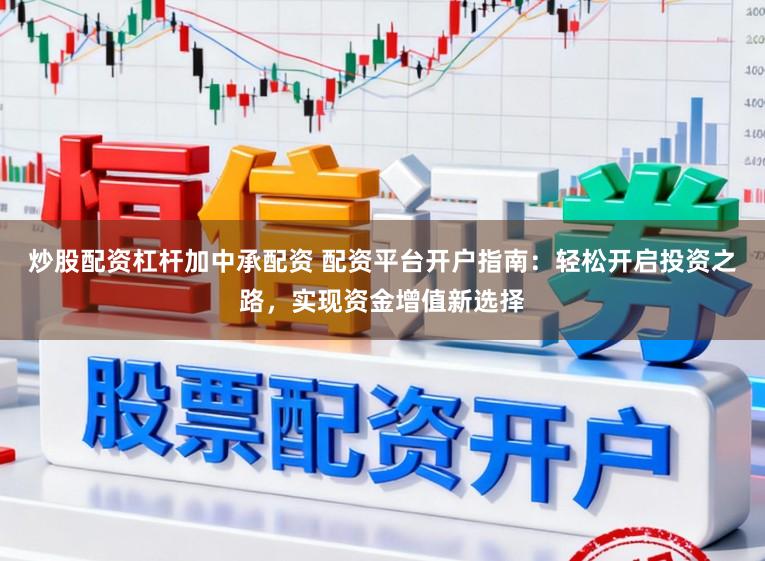 炒股配资杠杆加中承配资 配资平台开户指南：轻松开启投资之路，实现资金增值新选择