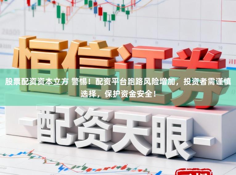 股票配资资本立方 警惕！配资平台跑路风险增加，投资者需谨慎选择，保护资金安全！