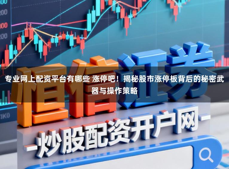 专业网上配资平台有哪些 涨停吧！揭秘股市涨停板背后的秘密武器与操作策略