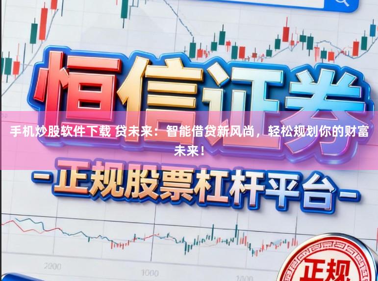 手机炒股软件下载 贷未来：智能借贷新风尚，轻松规划你的财富未来！