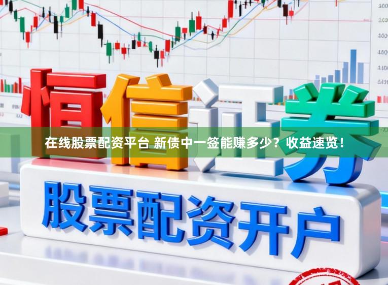 在线股票配资平台 新债中一签能赚多少？收益速览！