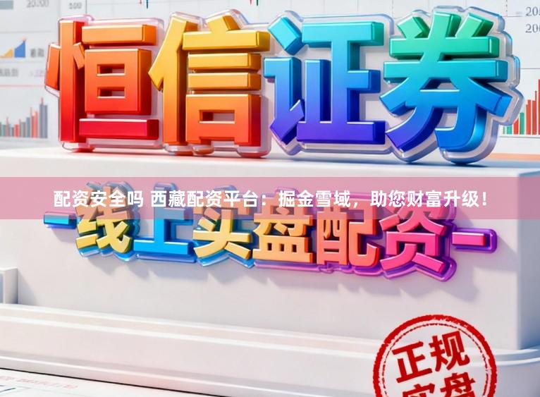 配资安全吗 西藏配资平台：掘金雪域，助您财富升级！