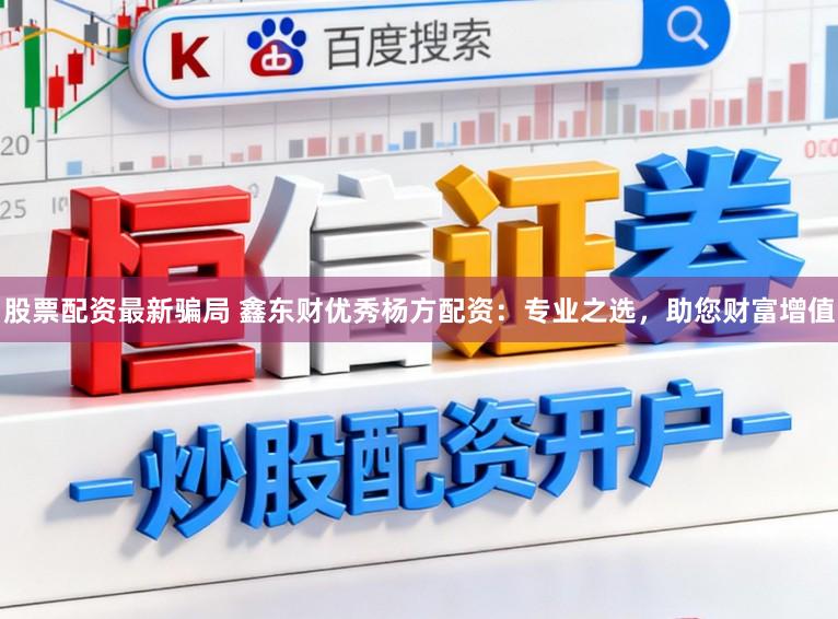 股票配资最新骗局 鑫东财优秀杨方配资：专业之选，助您财富增值