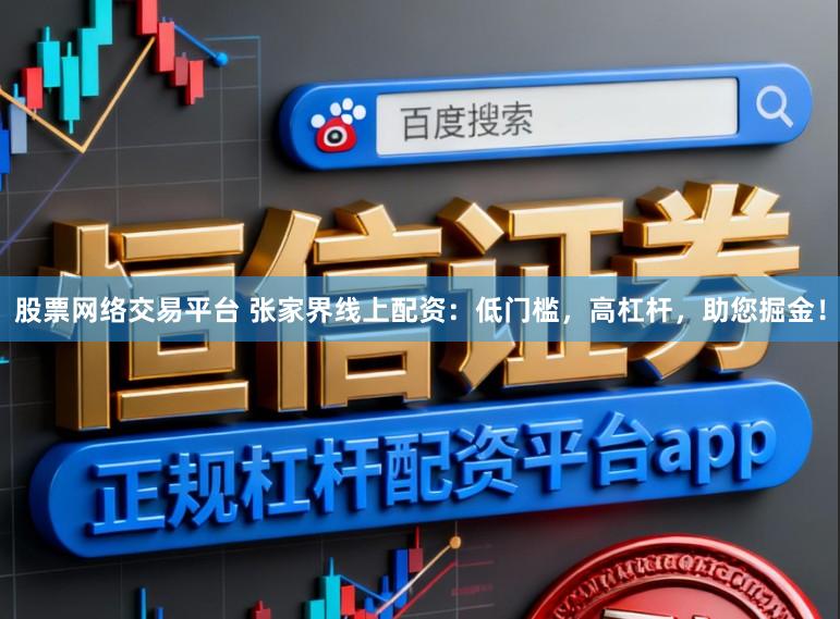 股票网络交易平台 张家界线上配资：低门槛，高杠杆，助您掘金！