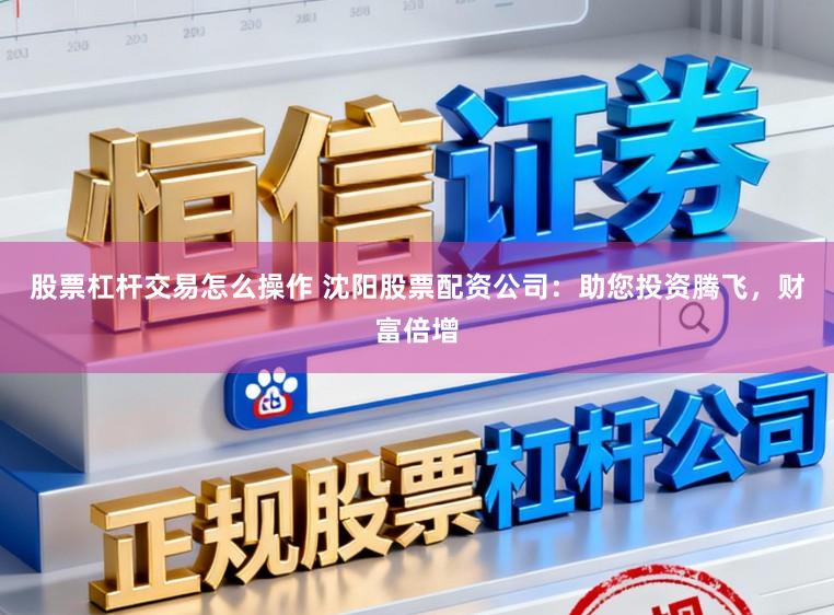 股票杠杆交易怎么操作 沈阳股票配资公司：助您投资腾飞，财富倍增