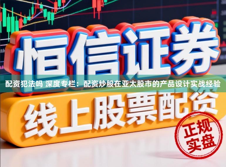 配资犯法吗 深度专栏：配资炒股在亚太股市的产品设计实战经验