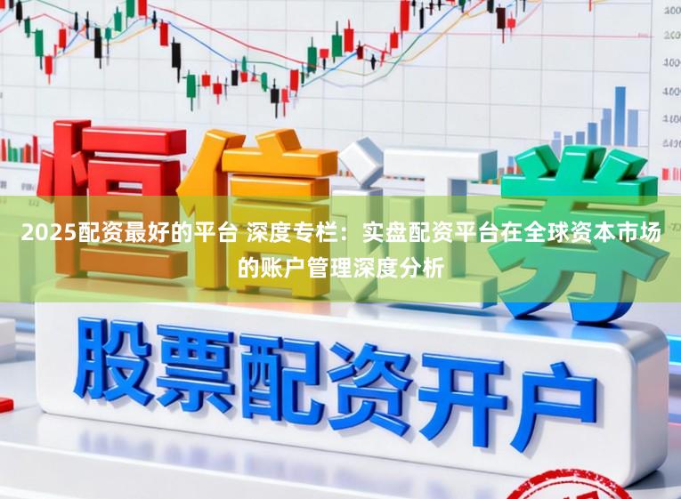 2025配资最好的平台 深度专栏：实盘配资平台在全球资本市场的账户管理深度分析