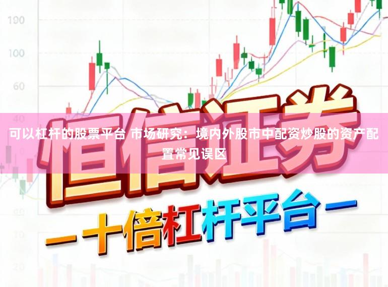 可以杠杆的股票平台 市场研究：境内外股市中配资炒股的资产配置常见误区